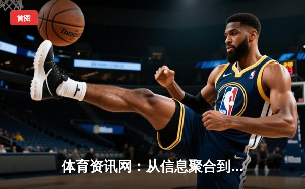 体育资讯网：从信息聚合到沉浸体验的数字化转型之路