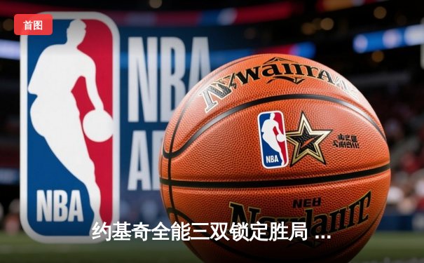 约基奇全能三双锁定胜局 掘金抢七险胜森林狼挺进西决