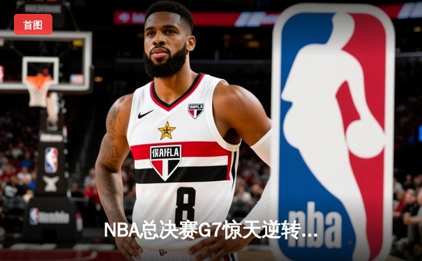 NBA总决赛G7惊天逆转：勇士险胜凯尔特人，库里首夺FMVP