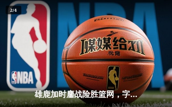 雄鹿加时鏖战险胜篮网，字母哥36+12+5主宰关键时刻 - 2