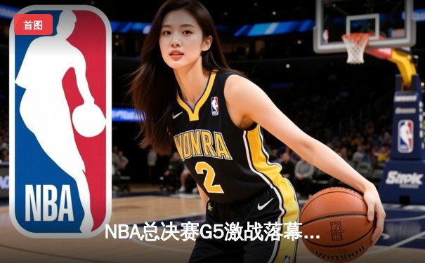 NBA总决赛G5激战落幕：凯尔特人险胜勇士夺得赛点，塔图姆全能表现引领胜利