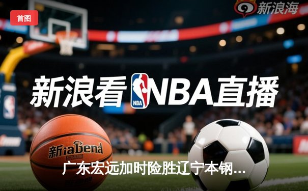 广东宏远加时险胜辽宁本钢，CBA总决赛激战再起悬念