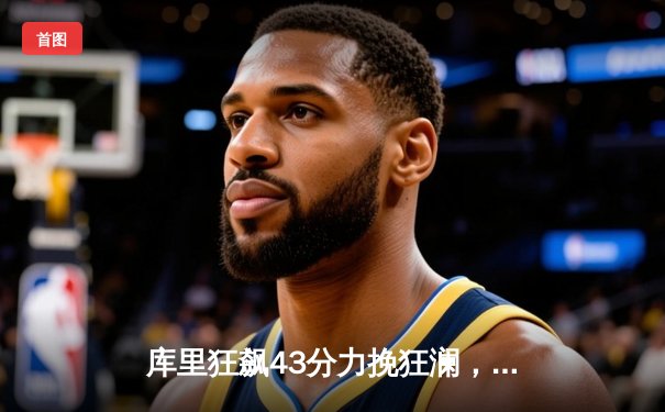 库里狂飙43分力挽狂澜，勇士加时险胜绿军扳平总比分