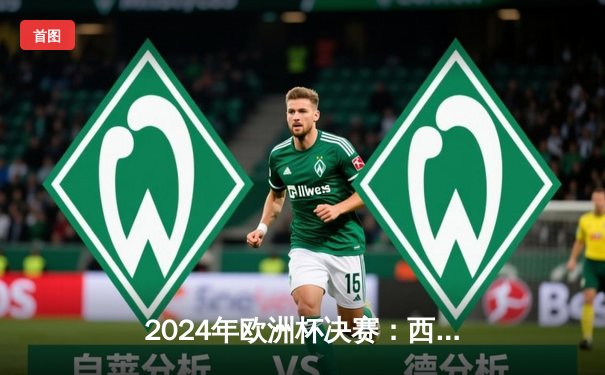 2024年欧洲杯决赛：西班牙加时赛绝杀英格兰，历史性第四次夺冠