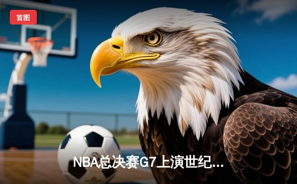 NBA总决赛G7上演世纪逆转：凯尔特人末节狂轰40分夺队史第18冠