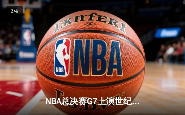 NBA总决赛G7上演世纪逆转：凯尔特人末节狂轰40分夺队史第18冠 - 2