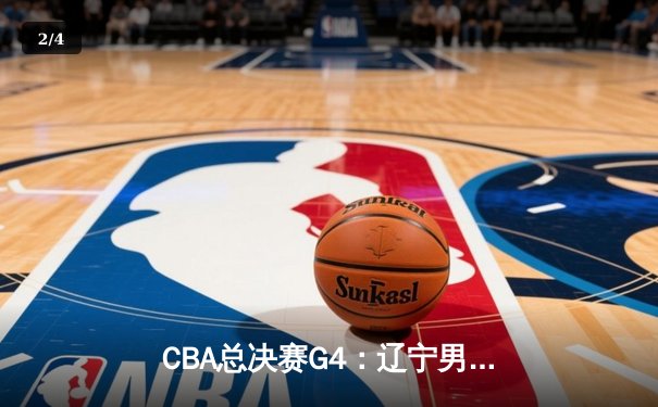 CBA总决赛G4：辽宁男篮逆转夺赛点，郭艾伦关键三分定乾坤 - 2