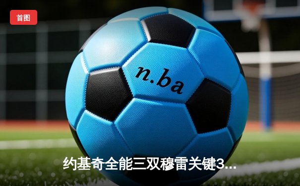 约基奇全能三双穆雷关键30分 掘金逆转森林狼抢七晋级西部决赛