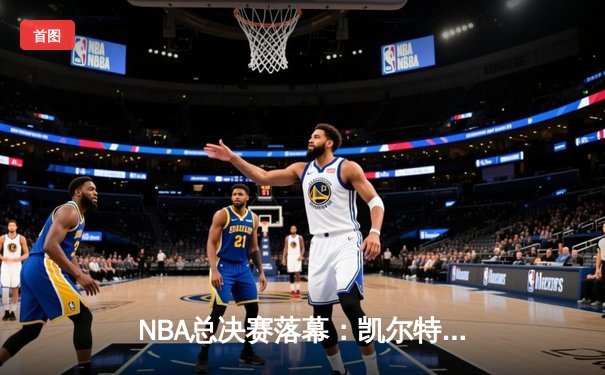 NBA总决赛落幕：凯尔特人险胜独行侠，塔图姆荣膺FMVP