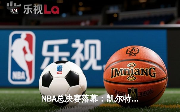 NBA总决赛落幕：凯尔特人险胜独行侠，塔图姆荣膺FMVP - 2