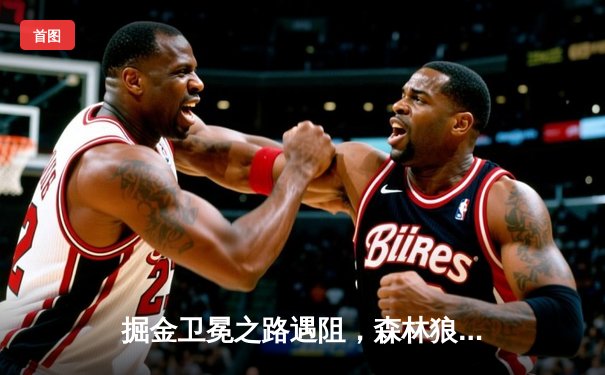 掘金卫冕之路遇阻，森林狼狂胜45分创队史季后赛纪录