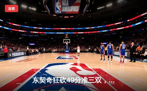 东契奇狂砍49分准三双，独行侠主场力克篮网迎五连胜