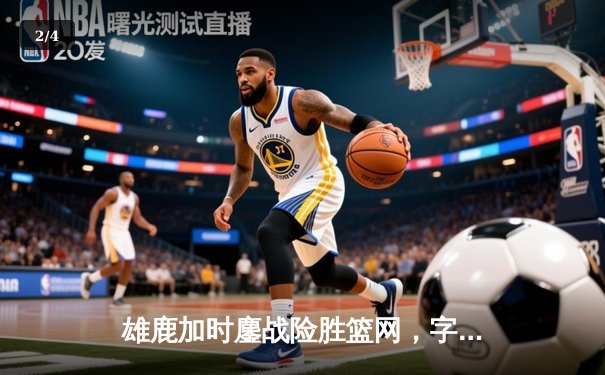 雄鹿加时鏖战险胜篮网，字母哥36+12+5主宰关键时刻 - 2