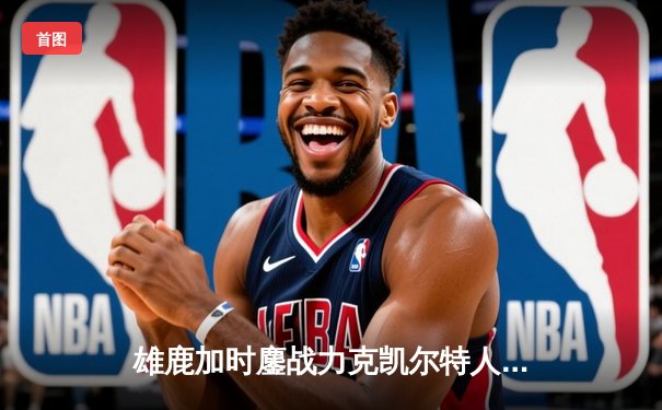 雄鹿加时鏖战力克凯尔特人，字母哥44分创赛季新高