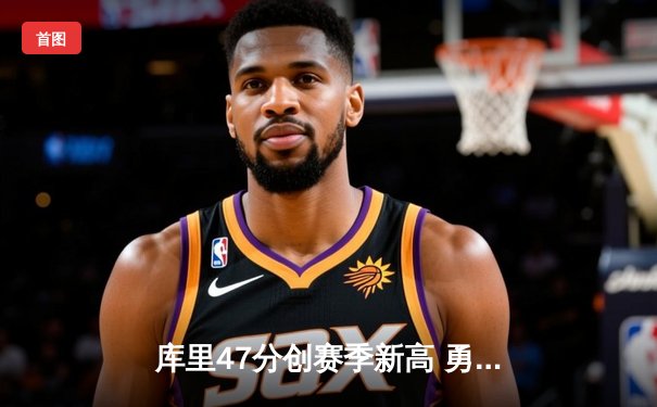 库里47分创赛季新高 勇士加时险胜国王 追梦关键封盖锁定胜局