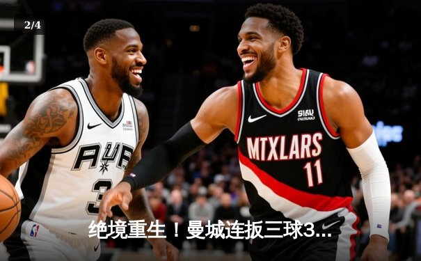 绝境重生！曼城连扳三球3-2逆转维拉 卫冕之路再现曙光 - 2
