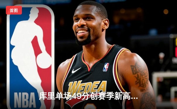 库里单场49分创赛季新高，勇士加时险胜绿军延续主场不败