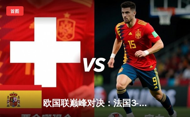 欧国联巅峰对决：法国3-2逆转西班牙登顶，姆巴佩传射闪耀圣西罗