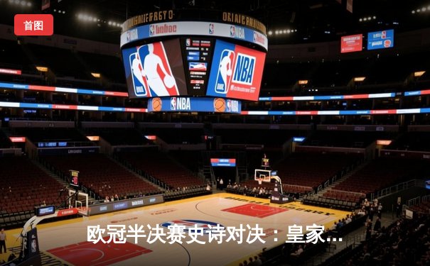 欧冠半决赛史诗对决：皇家马德里逆转绝杀拜仁慕尼黑，挺进温布利决赛