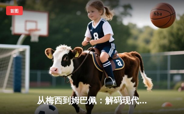 从梅西到姆巴佩：解码现代足球巨星商业价值的演变逻辑