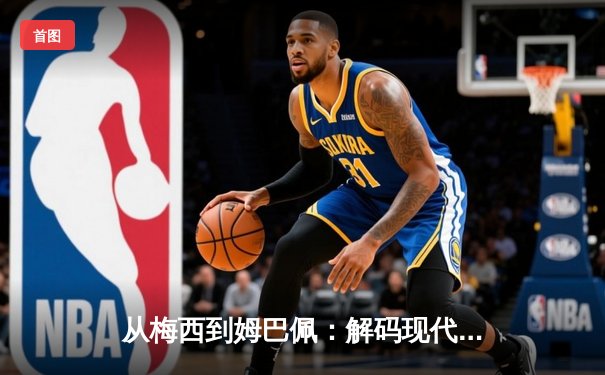 从梅西到姆巴佩：解码现代足球巨星商业价值的演变逻辑