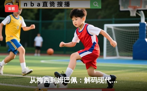 从梅西到姆巴佩：解码现代足球巨星商业价值的演变逻辑
